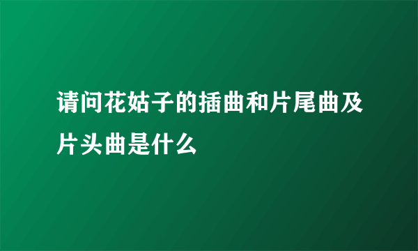 请问花姑子的插曲和片尾曲及片头曲是什么