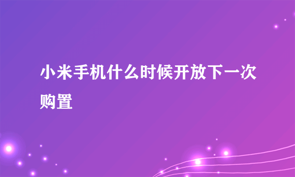 小米手机什么时候开放下一次购置