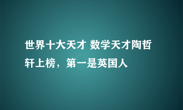 世界十大天才 数学天才陶哲轩上榜，第一是英国人