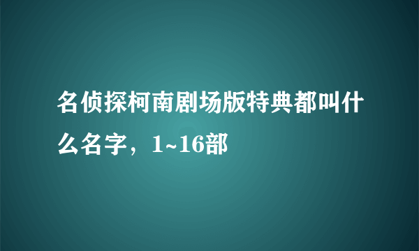 名侦探柯南剧场版特典都叫什么名字，1~16部