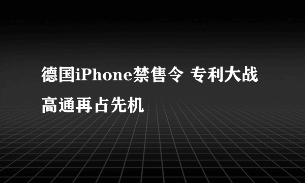 德国iPhone禁售令 专利大战高通再占先机