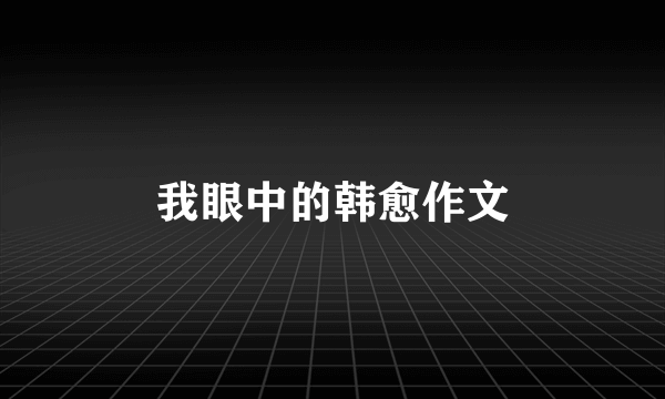 我眼中的韩愈作文