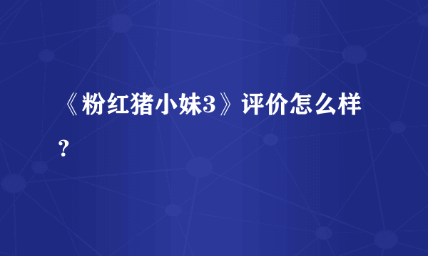 《粉红猪小妹3》评价怎么样？