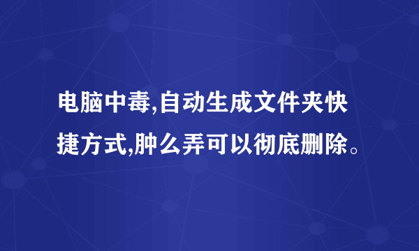 电脑中毒,自动生成文件夹快捷方式,肿么弄可以彻底删除。