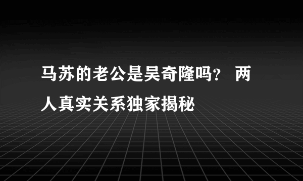 马苏的老公是吴奇隆吗？ 两人真实关系独家揭秘