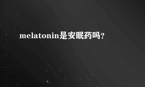 melatonin是安眠药吗？