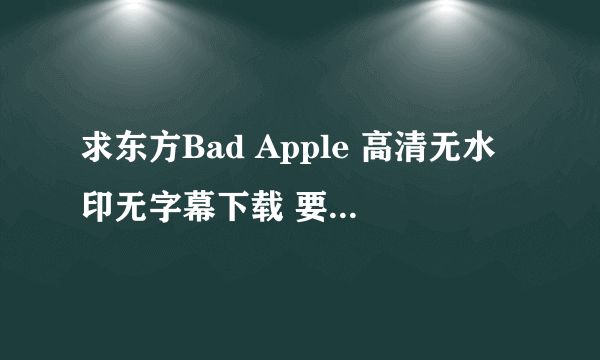 求东方Bad Apple 高清无水印无字幕下载 要高清无字幕的哦。谢谢啦