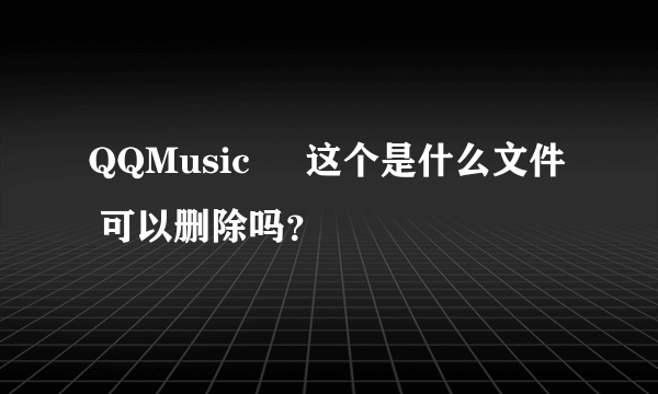 QQMusic     这个是什么文件  可以删除吗？