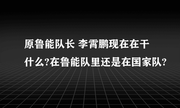 原鲁能队长 李霄鹏现在在干什么?在鲁能队里还是在国家队?