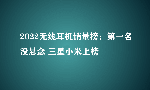 2022无线耳机销量榜：第一名没悬念 三星小米上榜