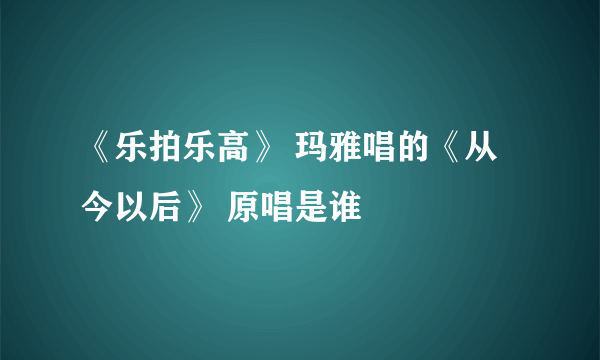 《乐拍乐高》 玛雅唱的《从今以后》 原唱是谁