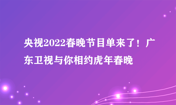 央视2022春晚节目单来了！广东卫视与你相约虎年春晚