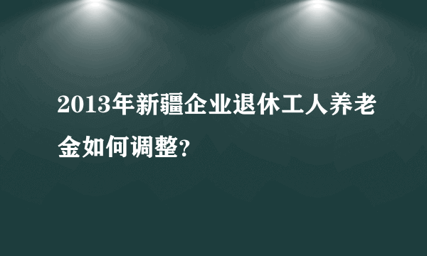 2013年新疆企业退休工人养老金如何调整？