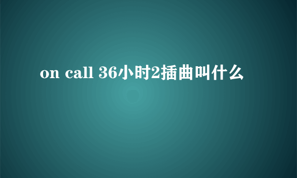 on call 36小时2插曲叫什么