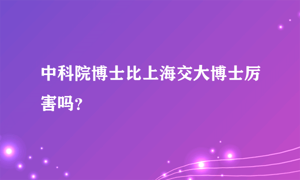 中科院博士比上海交大博士厉害吗？