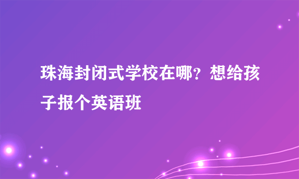 珠海封闭式学校在哪？想给孩子报个英语班