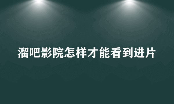 溜吧影院怎样才能看到进片