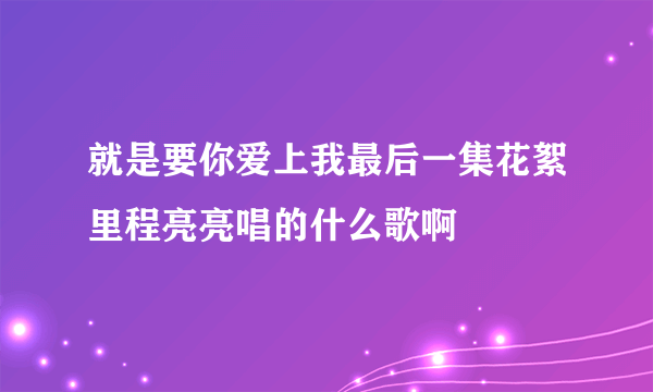 就是要你爱上我最后一集花絮里程亮亮唱的什么歌啊