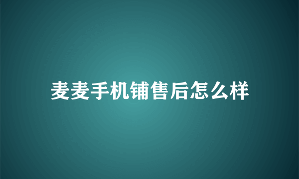 麦麦手机铺售后怎么样