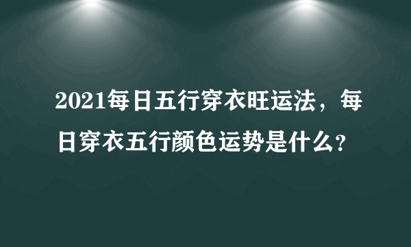 2021每日五行穿衣旺运法，每日穿衣五行颜色运势是什么？