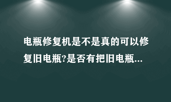 电瓶修复机是不是真的可以修复旧电瓶?是否有把旧电瓶拿去修复过的人.