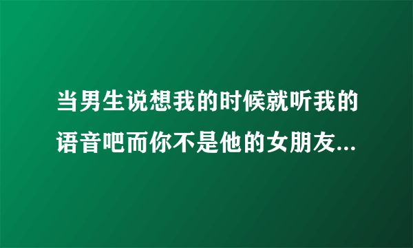 当男生说想我的时候就听我的语音吧而你不是他的女朋友该怎么回答？