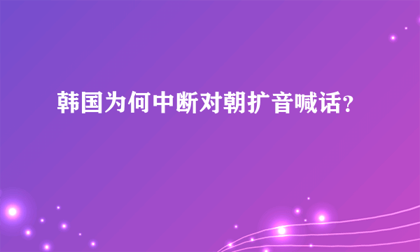 韩国为何中断对朝扩音喊话？