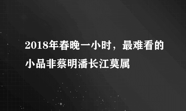 2018年春晚一小时，最难看的小品非蔡明潘长江莫属