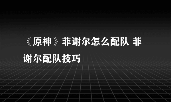 《原神》菲谢尔怎么配队 菲谢尔配队技巧