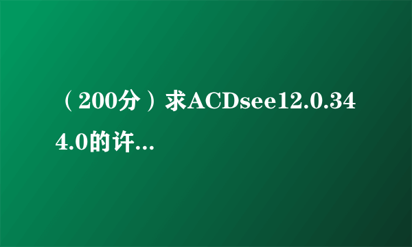 （200分）求ACDsee12.0.344.0的许可证代码（高手请进）