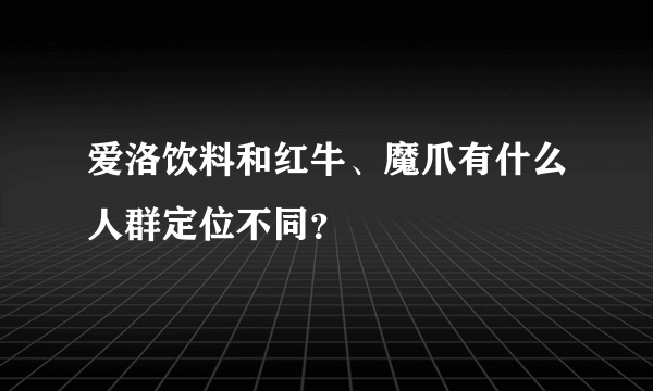 爱洛饮料和红牛、魔爪有什么人群定位不同？