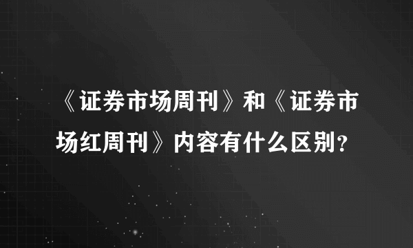 《证券市场周刊》和《证券市场红周刊》内容有什么区别？