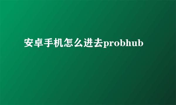 安卓手机怎么进去probhub