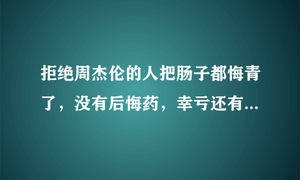 拒绝周杰伦的人把肠子都悔青了，没有后悔药，幸亏还有金子般的心