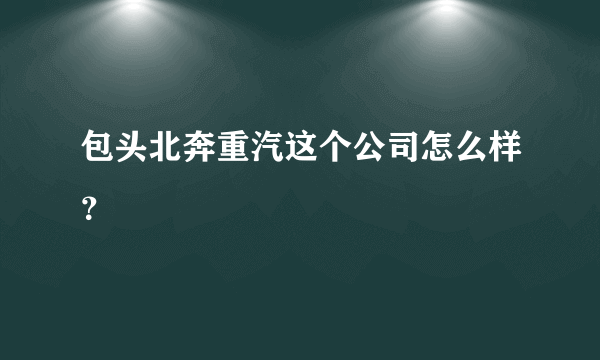 包头北奔重汽这个公司怎么样？