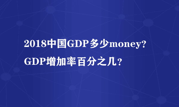 2018中国GDP多少money？GDP增加率百分之几？