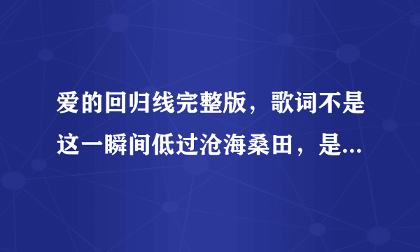 爱的回归线完整版，歌词不是这一瞬间低过沧海桑田，是我们的脸一如从前没变，谁有？