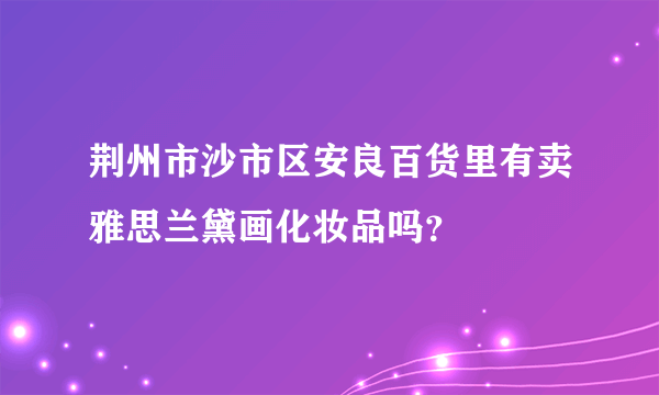 荆州市沙市区安良百货里有卖雅思兰黛画化妆品吗？