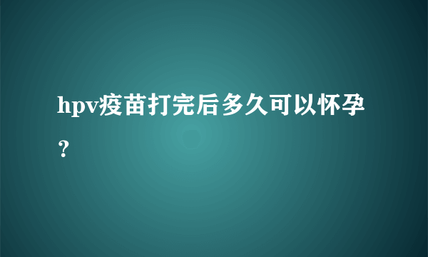 hpv疫苗打完后多久可以怀孕？