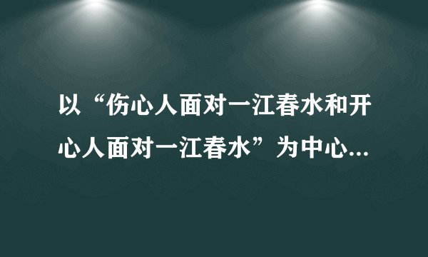 以“伤心人面对一江春水和开心人面对一江春水”为中心，分别扩展成一段话，每段60字左右