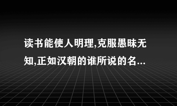 读书能使人明理,克服愚昧无知,正如汉朝的谁所说的名言是什么?