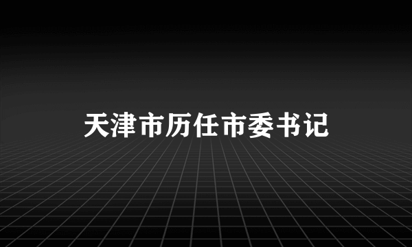 天津市历任市委书记