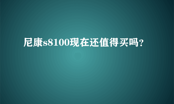 尼康s8100现在还值得买吗？