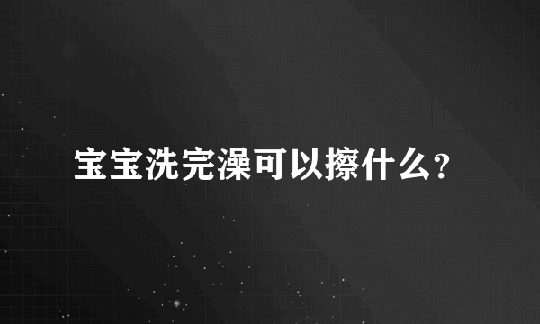 宝宝洗完澡可以擦什么？