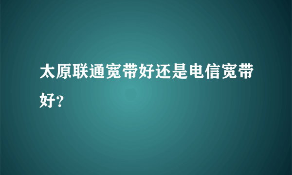 太原联通宽带好还是电信宽带好？