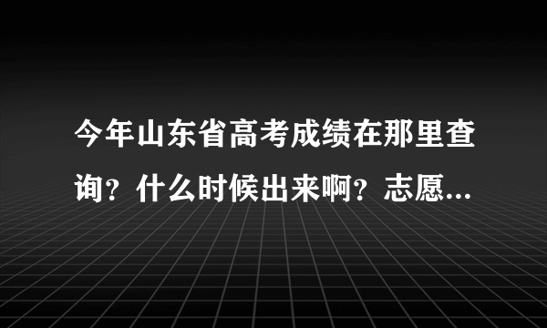 今年山东省高考成绩在那里查询？什么时候出来啊？志愿填报在那个网站？需要什么信息呢？