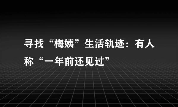 寻找“梅姨”生活轨迹：有人称“一年前还见过”