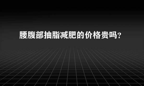 腰腹部抽脂减肥的价格贵吗？