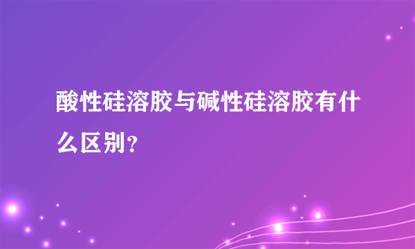 酸性硅溶胶与碱性硅溶胶有什么区别？