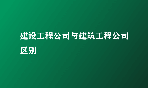 建设工程公司与建筑工程公司区别